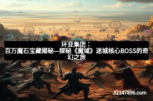环亚集团：百万魔石宝藏揭秘—探秘《魔域》迷城核心BOSS的奇幻之旅
